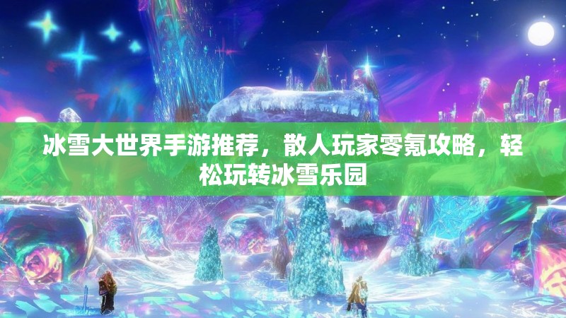 冰雪大世界手游推荐，散人玩家零氪攻略，轻松玩转冰雪乐园