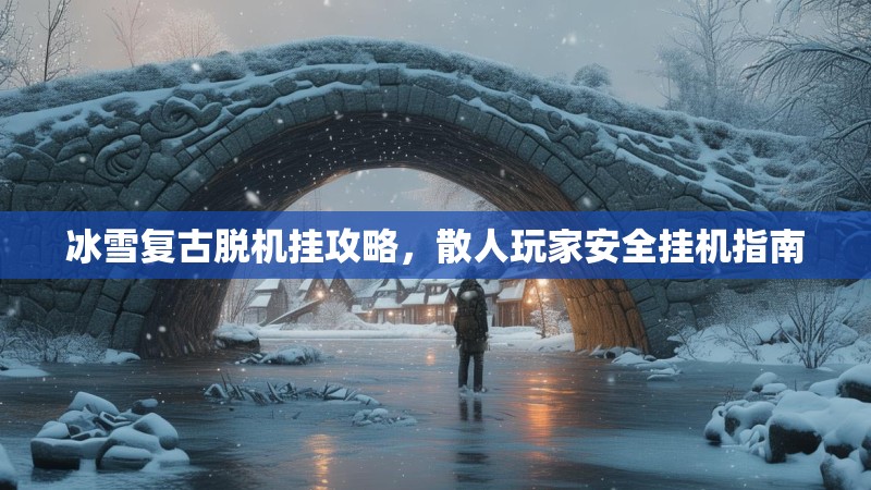 冰雪复古脱机挂攻略,散人玩家安全挂机指南 冰雪复古脱机挂攻略,散人玩家安全挂机指南
