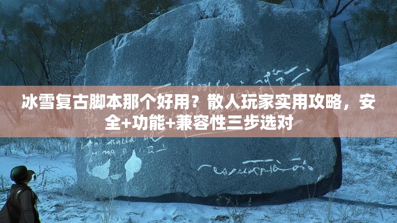 冰雪复古脚本那个好用？散人玩家实用攻略，安全+功能+兼容性三步选对