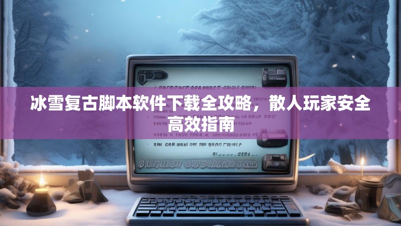 冰雪复古脚本软件下载全攻略，散人玩家安全高效指南