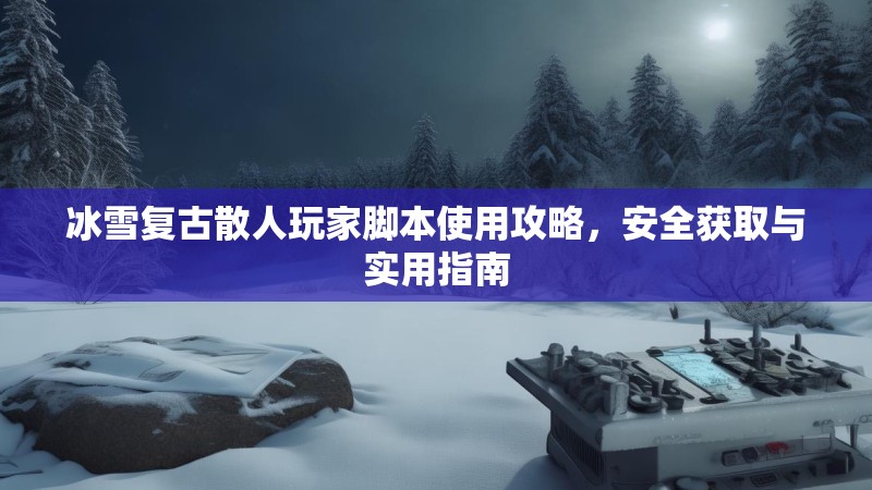 冰雪复古散人玩家脚本使用攻略，安全获取与实用指南