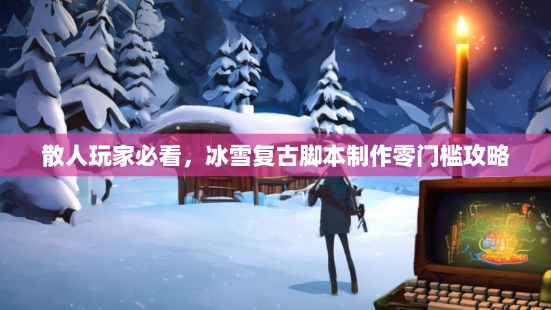 散人玩家必看，冰雪复古脚本制作零门槛攻略