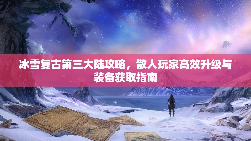 冰雪复古第三大陆攻略,散人玩家高效升级与装备获取指南 冰雪复古第三大陆攻略,散人玩家高效升级与装备获取指南