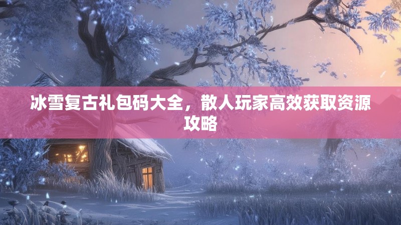 冰雪复古礼包码大全，散人玩家高效获取资源攻略