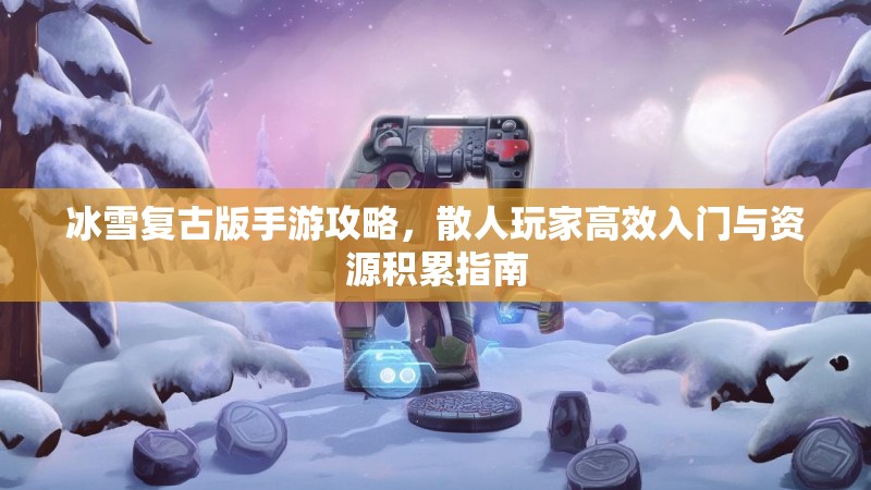 冰雪复古版手游攻略，散人玩家高效入门与资源积累指南