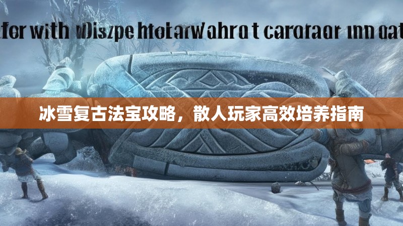 冰雪复古法宝攻略，散人玩家高效培养指南