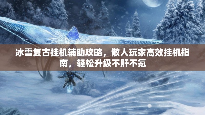 冰雪复古挂机辅助攻略，散人玩家高效挂机指南，轻松升级不肝不氪