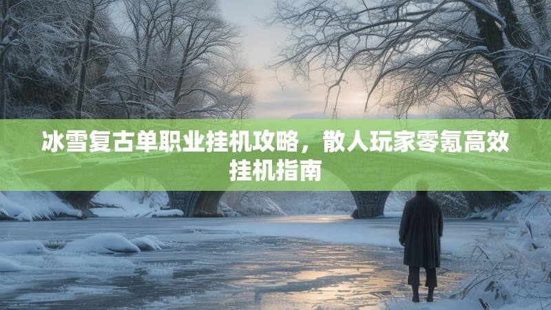 冰雪复古单职业挂机攻略，散人玩家零氪高效挂机指南