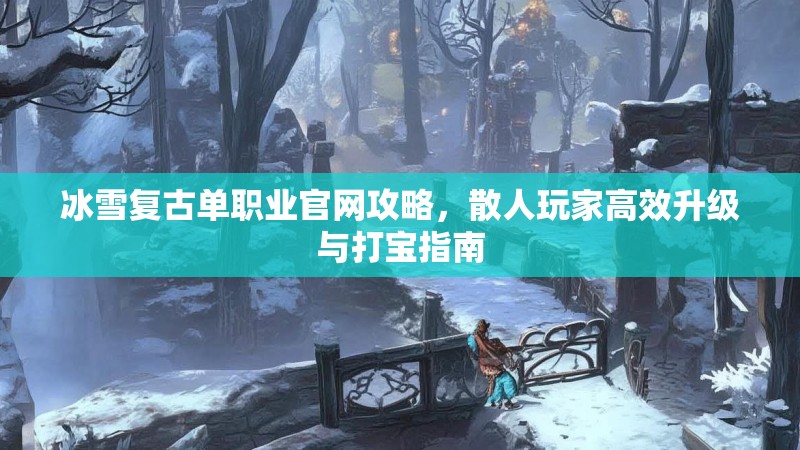 冰雪复古单职业官网攻略,散人玩家高效升级与打宝指南 冰雪复古单职业官网攻略,散人玩家高效升级与打宝指南