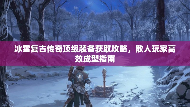 冰雪复古传奇顶级装备获取攻略，散人玩家高效成型指南