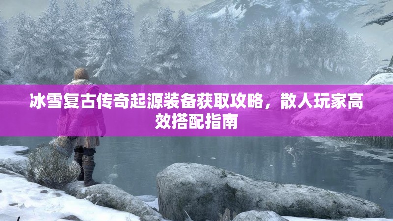 冰雪复古传奇起源装备获取攻略,散人玩家高效搭配指南 冰雪复古传奇起源装备获取攻略,散人玩家高效搭配指南