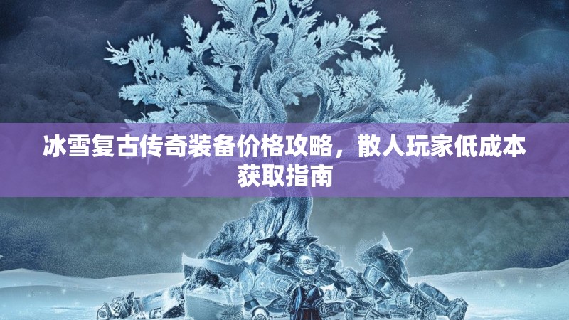 冰雪复古传奇装备价格攻略，散人玩家低成本获取指南