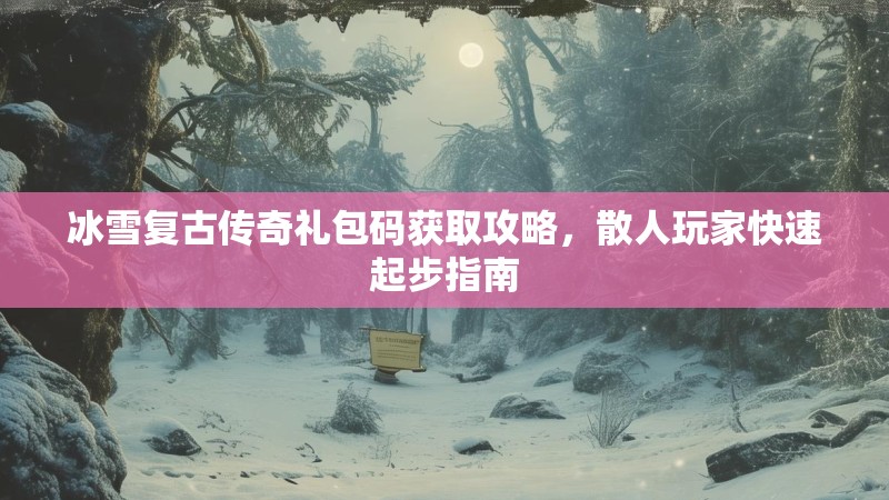冰雪复古传奇礼包码获取攻略，散人玩家快速起步指南