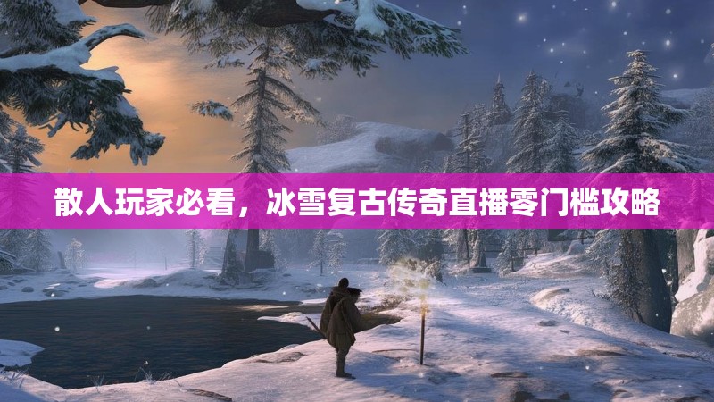 散人玩家必看，冰雪复古传奇直播零门槛攻略