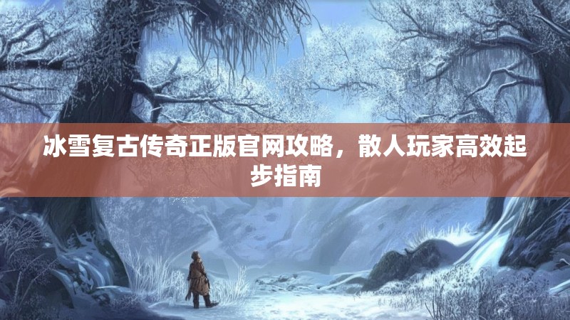 冰雪复古传奇正版官网攻略，散人玩家高效起步指南