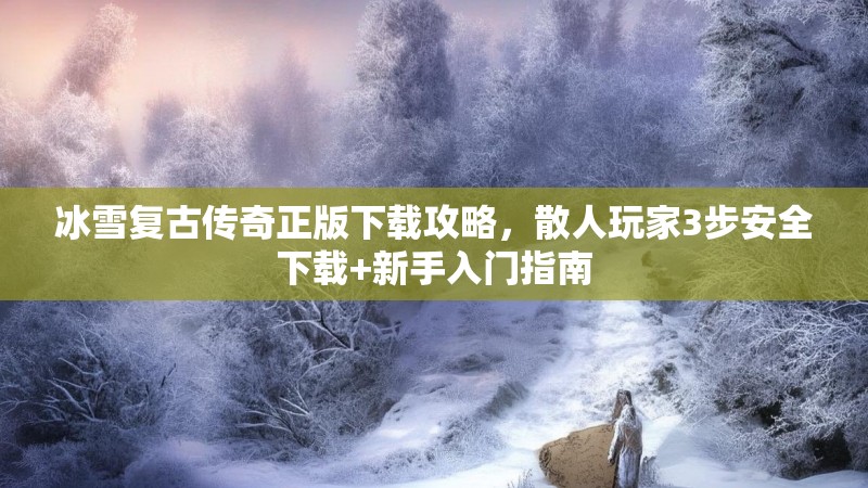 冰雪复古传奇正版下载攻略，散人玩家3步安全下载+新手入门指南