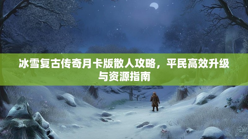 冰雪复古传奇月卡版散人攻略，平民高效升级与资源指南