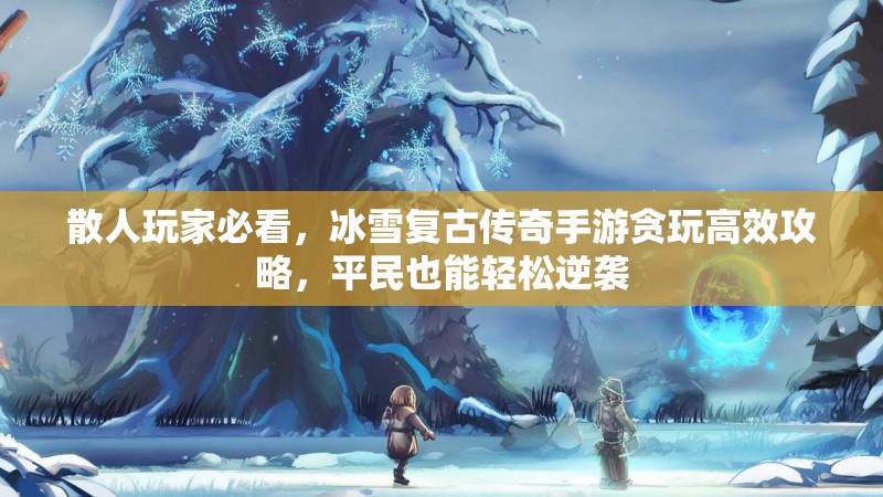 散人玩家必看，冰雪复古传奇手游贪玩高效攻略，平民也能轻松逆袭