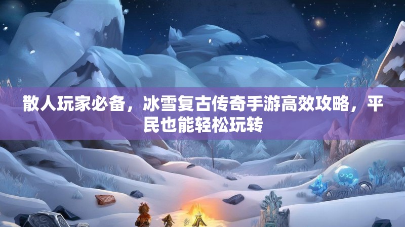 散人玩家必备，冰雪复古传奇手游高效攻略，平民也能轻松玩转