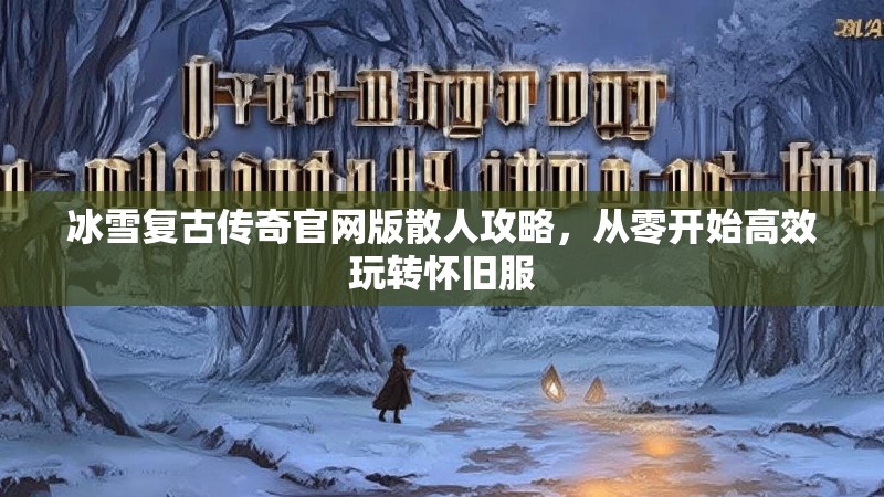 冰雪复古传奇官网版散人攻略，从零开始高效玩转怀旧服