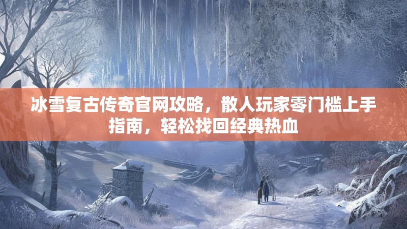 冰雪复古传奇官网攻略，散人玩家零门槛上手指南，轻松找回经典热血