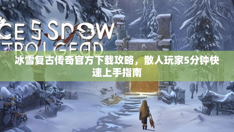 冰雪复古传奇官方下载攻略，散人玩家5分钟快速上手指南