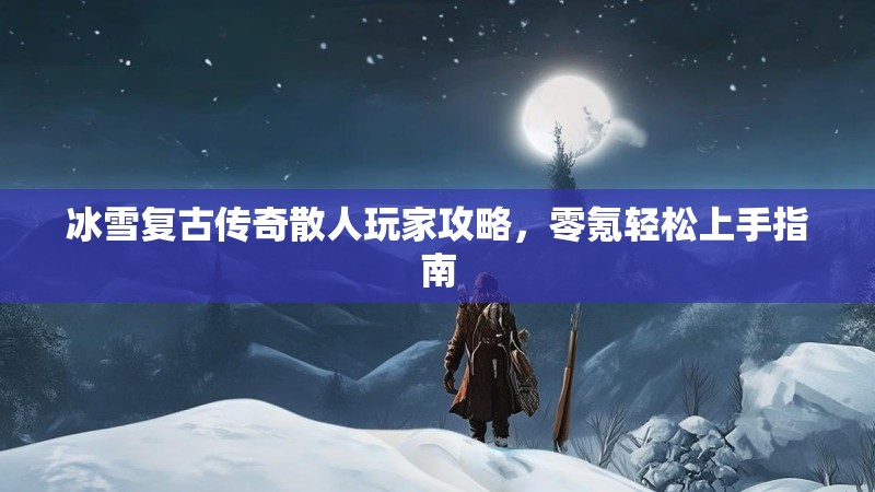 冰雪复古传奇散人玩家攻略，零氪轻松上手指南