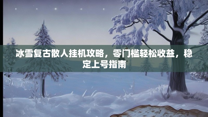 冰雪复古散人挂机攻略，零门槛轻松收益，稳定上号指南