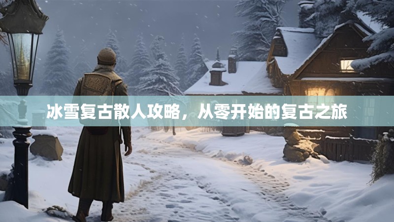 冰雪复古散人攻略,从零开始的复古之旅 冰雪复古散人攻略,从零开始的复古之旅