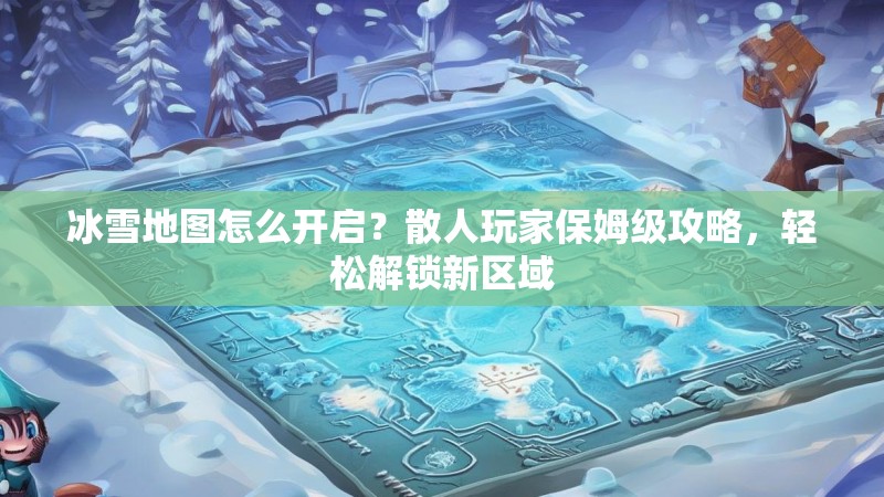 冰雪地图怎么开启？散人玩家保姆级攻略，轻松解锁新区域