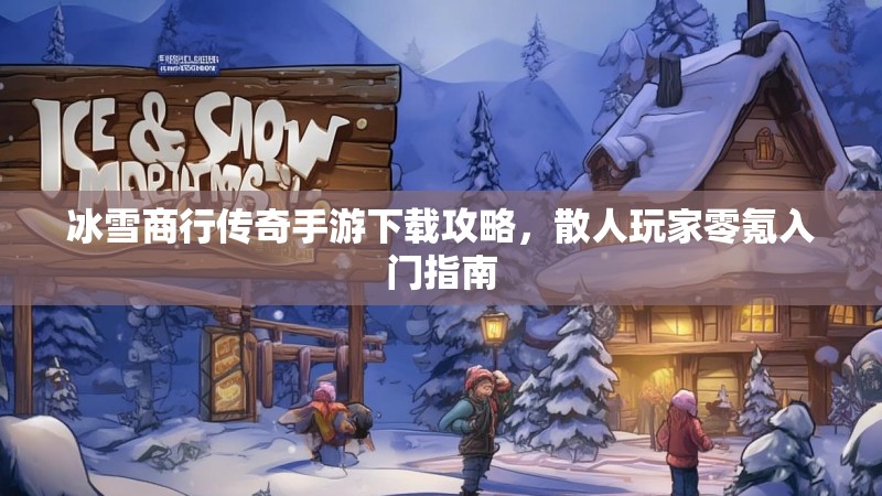 冰雪商行传奇手游下载攻略，散人玩家零氪入门指南