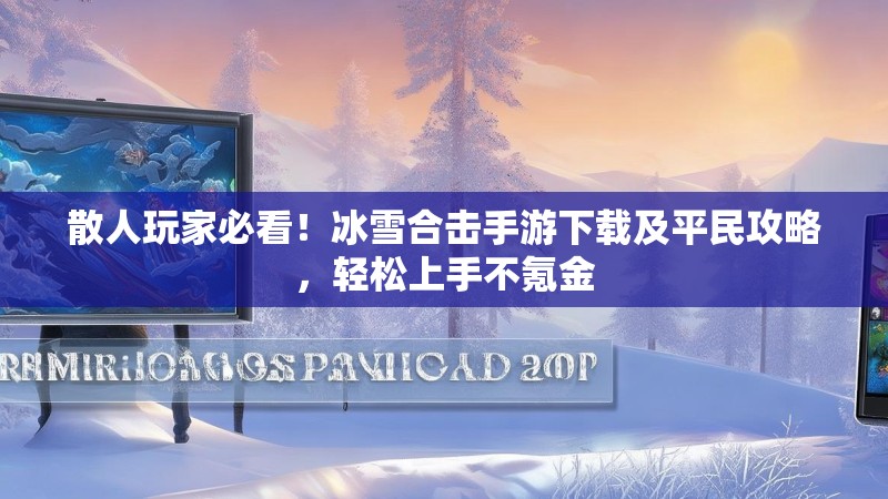 散人玩家必看！冰雪合击手游下载及平民攻略，轻松上手不氪金