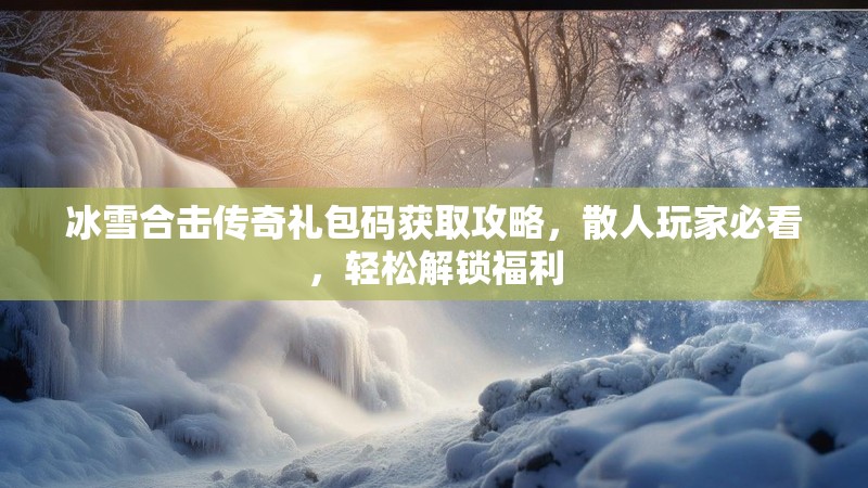 冰雪合击传奇礼包码获取攻略，散人玩家必看，轻松解锁福利