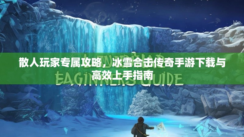 散人玩家专属攻略，冰雪合击传奇手游下载与高效上手指南