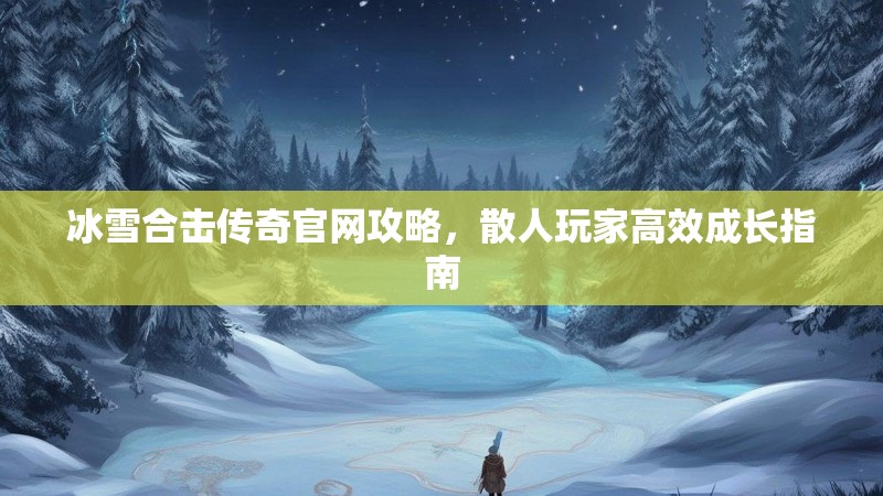冰雪合击传奇官网攻略，散人玩家高效成长指南