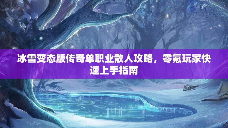 冰雪变态版传奇单职业散人攻略，零氪玩家快速上手指南