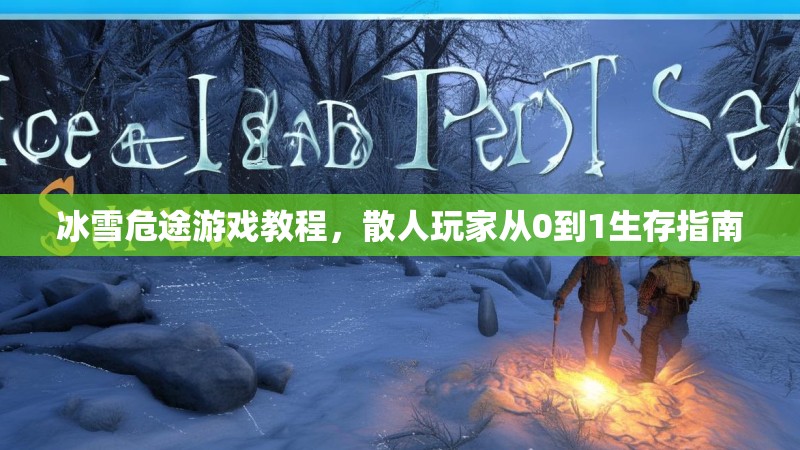冰雪危途游戏教程，散人玩家从0到1生存指南