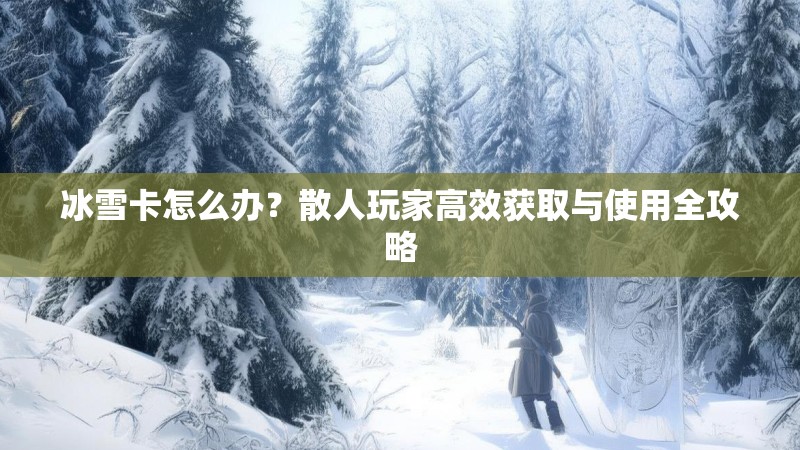 冰雪卡怎么办？散人玩家高效获取与使用全攻略