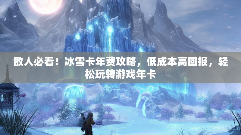 散人必看！冰雪卡年费攻略，低成本高回报，轻松玩转游戏年卡