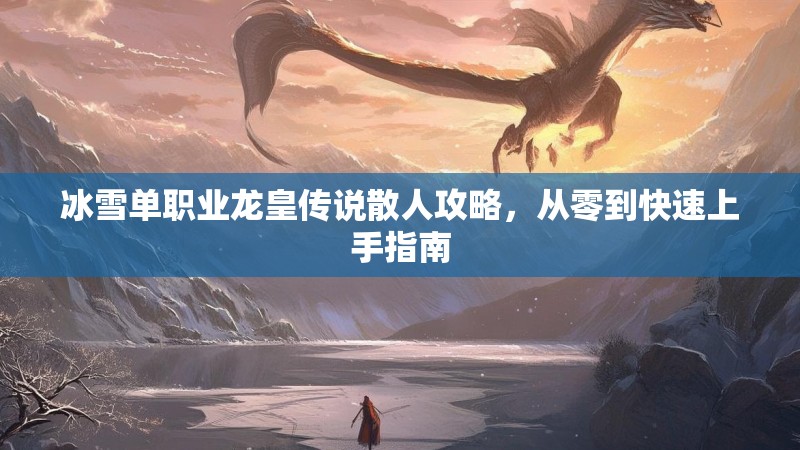 冰雪单职业龙皇传说散人攻略，从零到快速上手指南