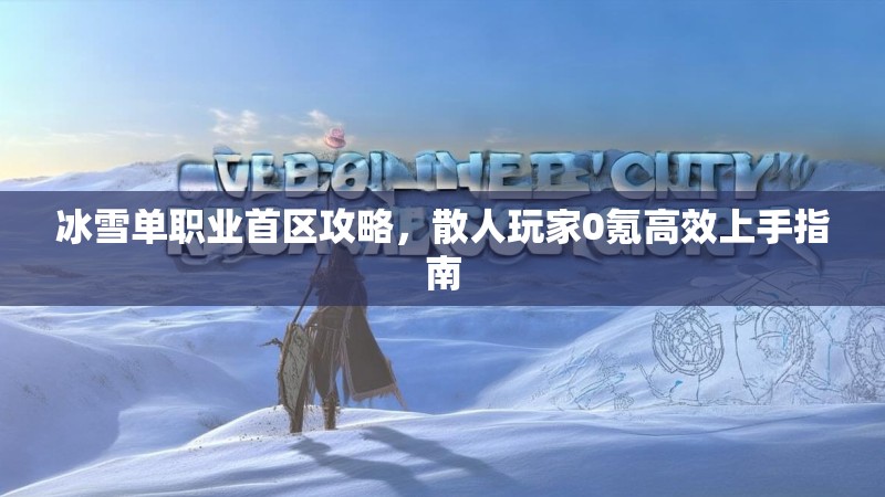 冰雪单职业首区攻略，散人玩家0氪高效上手指南