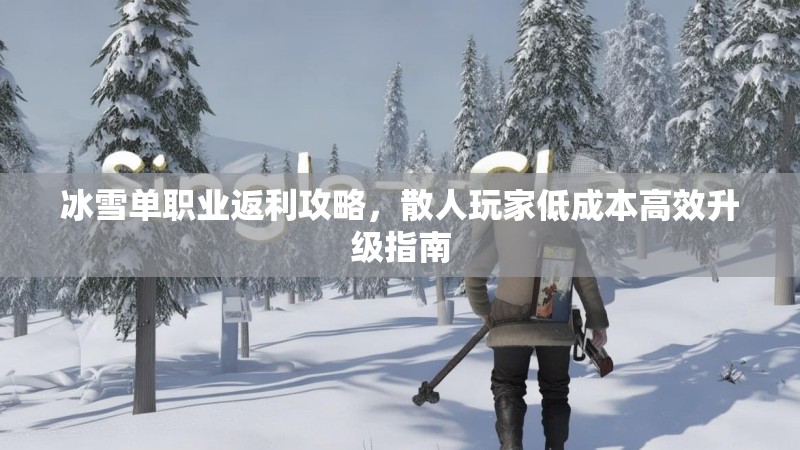 冰雪单职业返利攻略，散人玩家低成本高效升级指南