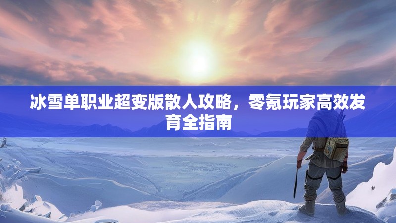 冰雪单职业超变版散人攻略，零氪玩家高效发育全指南