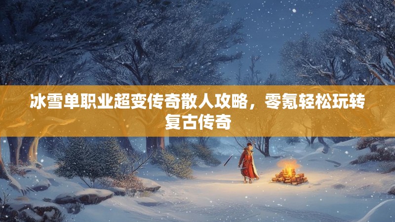 冰雪单职业超变传奇散人攻略，零氪轻松玩转复古传奇