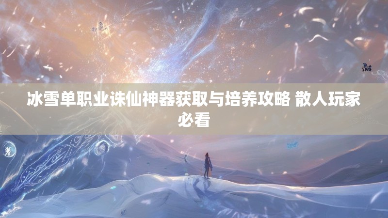 冰雪单职业诛仙神器获取与培养攻略 散人玩家必看