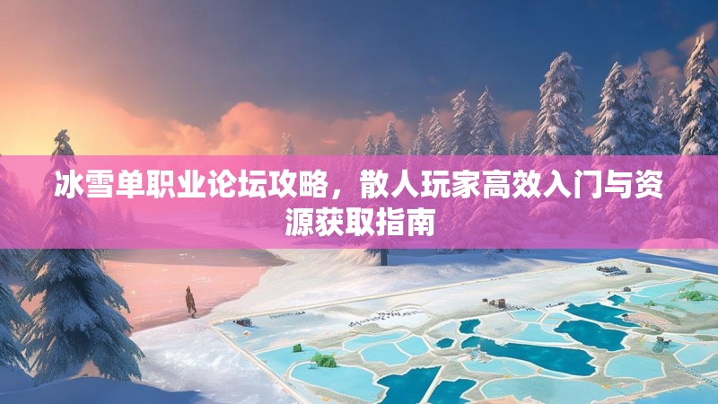 冰雪单职业论坛攻略，散人玩家高效入门与资源获取指南