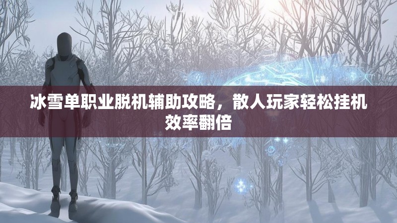 冰雪单职业脱机辅助攻略，散人玩家轻松挂机效率翻倍