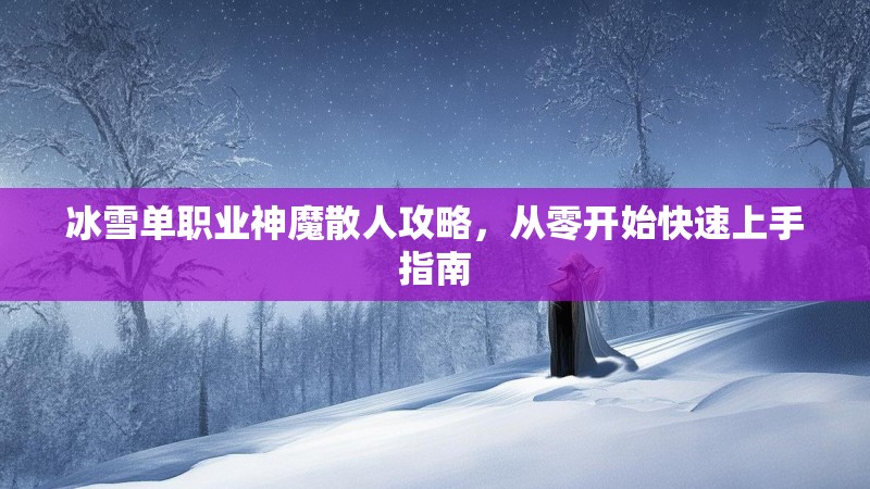冰雪单职业神魔散人攻略,从零开始快速上手指南 冰雪单职业神魔散人攻略,从零开始快速上手指南