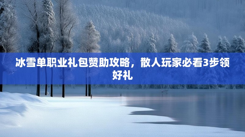 冰雪单职业礼包赞助攻略，散人玩家必看3步领好礼