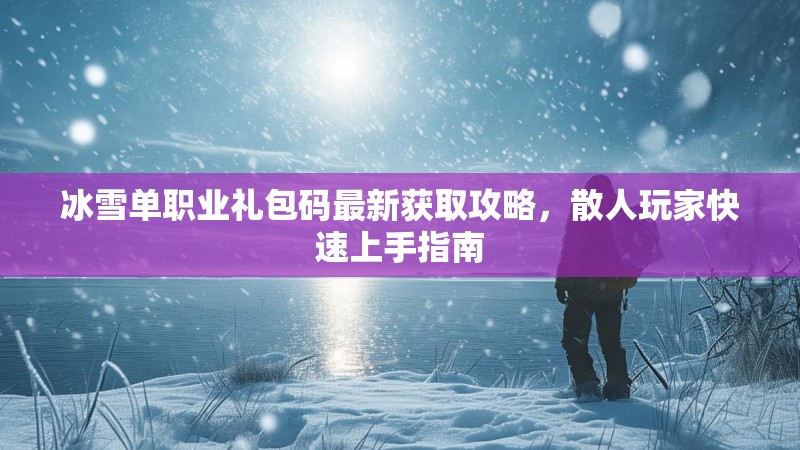 冰雪单职业礼包码最新获取攻略，散人玩家快速上手指南